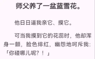 师父养了一盆蓝雪花。日日逼我亲它、摸它。可当我摸到它的花蕊时，他却浑身一颤，脸色绯红，幽怨地呵斥我「你碰哪儿呢？！」「算了！你来亲为师！」