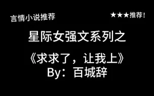 Download Video: 完结言情推文，星际女强文《求求了，让我上》by：百城辞（作者好像改名字了），我只想做一个该出手时就出手的机甲单兵啊！