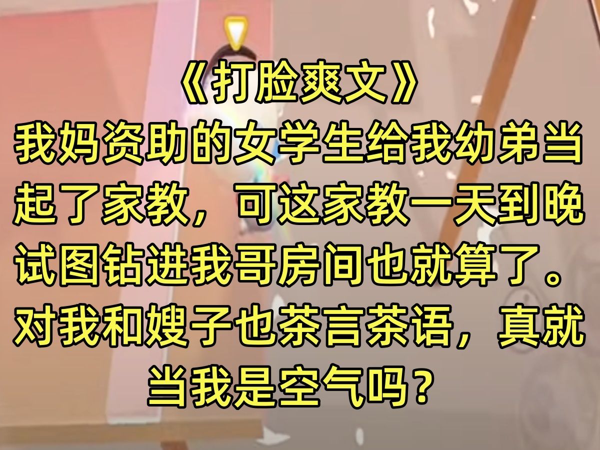 【完结文】打脸爽文》我妈资助的女学生给我幼弟当起了家教,可这家教一天到晚试图钻进我哥房间也就算了.对我和嫂子也茶言茶语,真就当我是空气吗?...