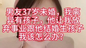 男友37岁未婚,我离异有孩子,他让我放弃事业跟他结婚生孩子,我该怎么办?哔哩哔哩bilibili