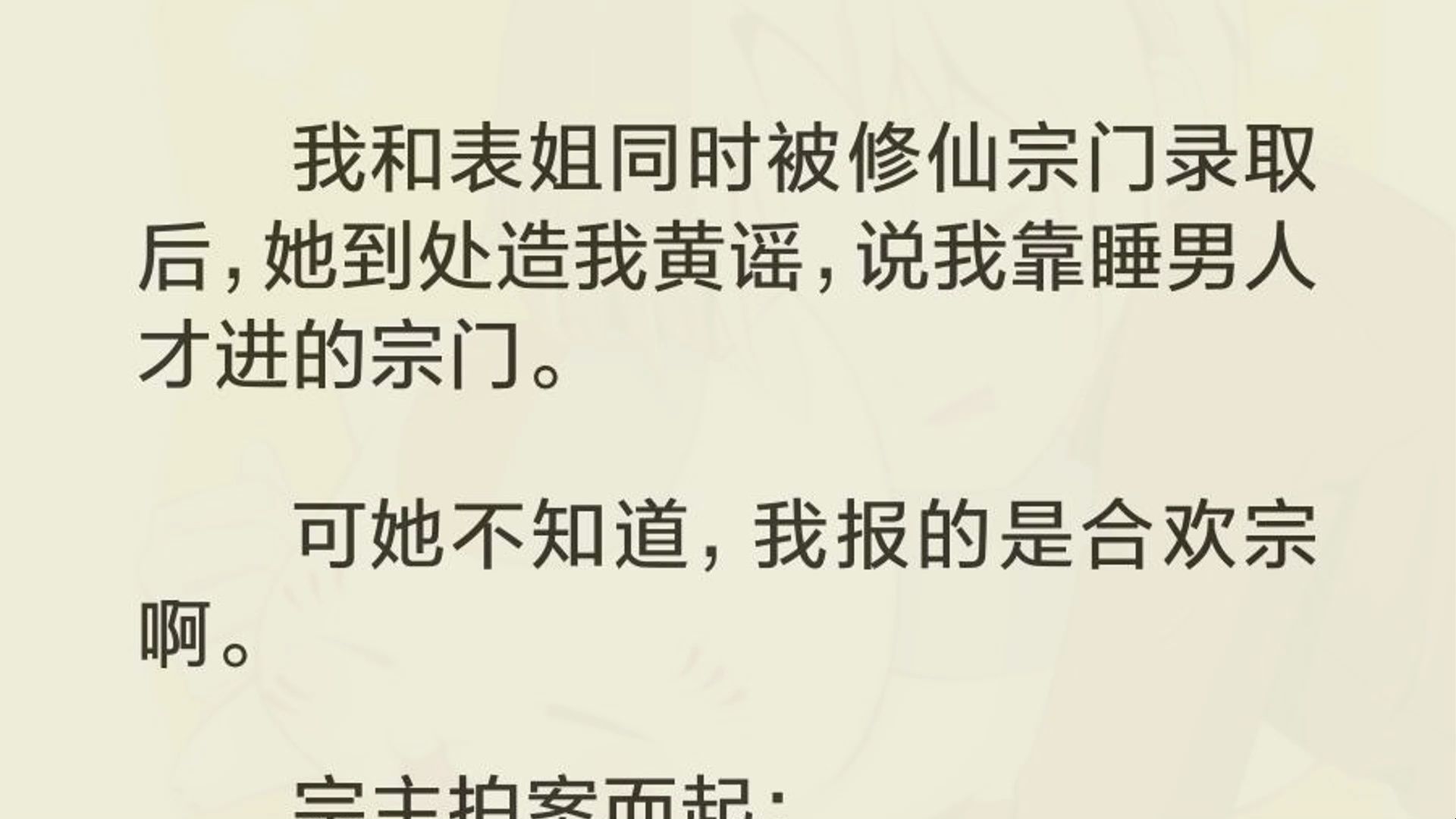 我和表姐同时被修仙宗门录取后,她到处造我黄谣,说我靠睡男人才进的宗门. 可她不知道,我报的是合欢宗啊. 宗主拍案而起: 「一年睡几百个男人,莫...