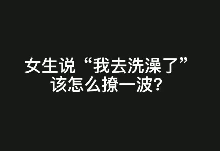 女生说我要去洗澡了安排搓背开视频