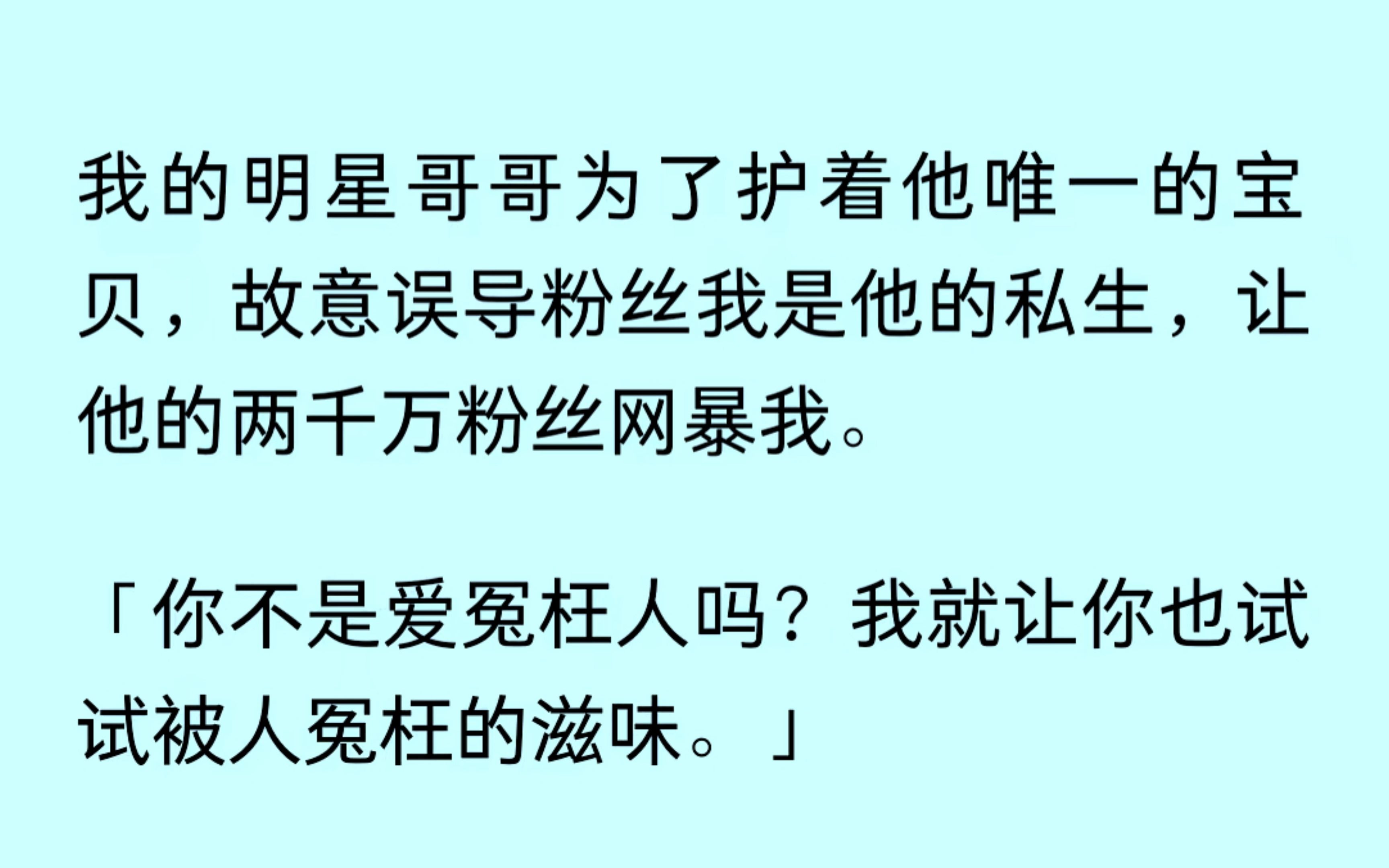 我的明星哥哥为了保护他的宝贝，误导粉丝我是私生，纵容他的粉丝网暴我。喜欢冤枉人是吧？我也让你尝尝这滋味