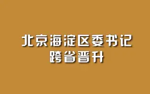 下载视频: 北京海淀区委书记，跨省晋升。