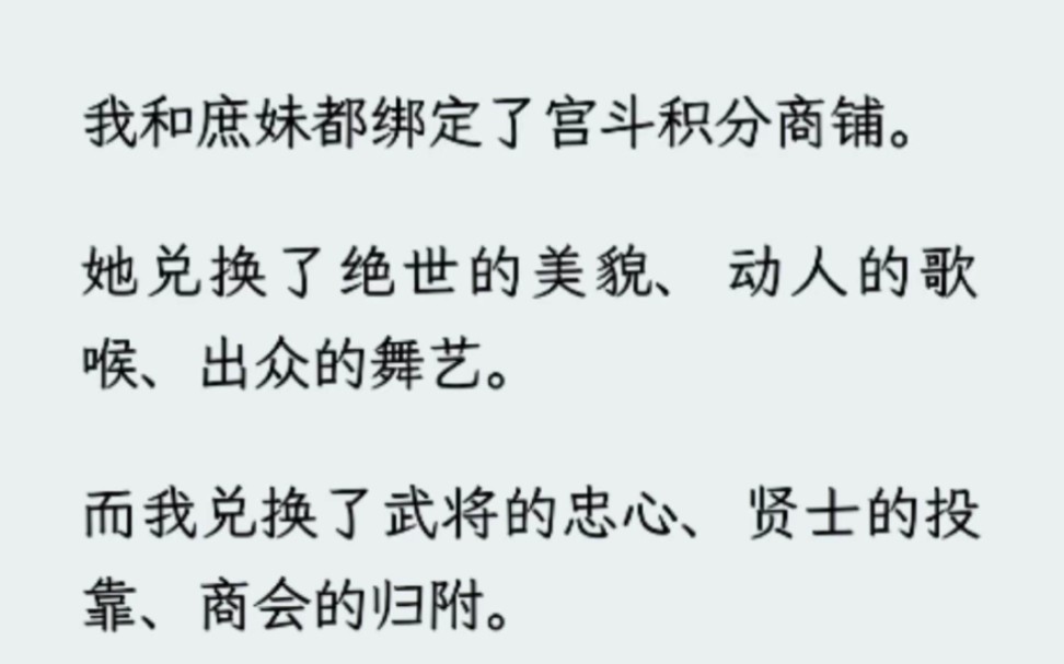 [图](全文已完结)我和庶妹都绑定了宫斗积分商铺。她兑换了绝世的美貌、动人的歌喉、出众的舞艺。而我兑换了武将的忠心、贤士的投靠、商会的归附。