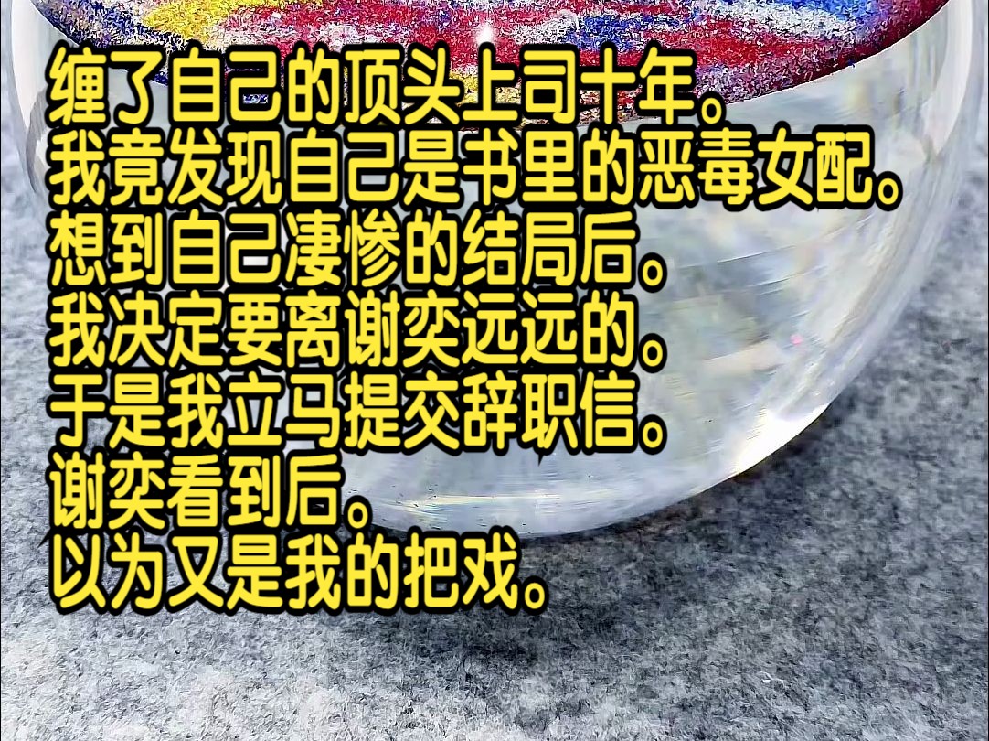 缠了自己的顶头上司十年,我竟发现自己是书里的恶毒女配.想到自己凄惨的结局后,我决定要离谢奕远远的.于是我立马提交辞职信.谢奕看到后,以为又...