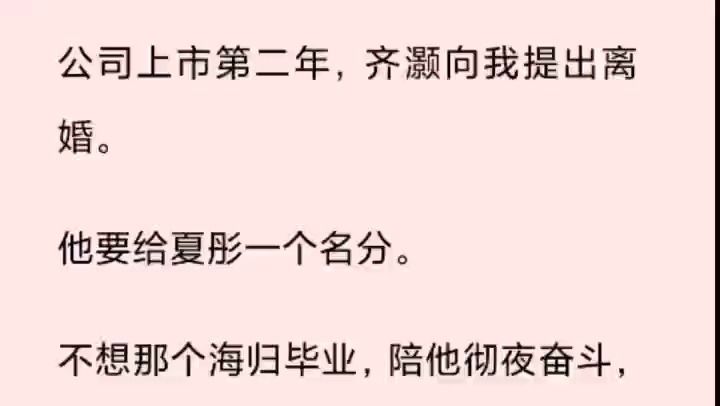 公司上市第二年,齐灏向我提出离婚. 他要给夏彤一个名分. 不想那个海归毕业,陪他彻夜奋斗,帮公司迈上新台阶的女人,再被人指指点点. 他说对不...