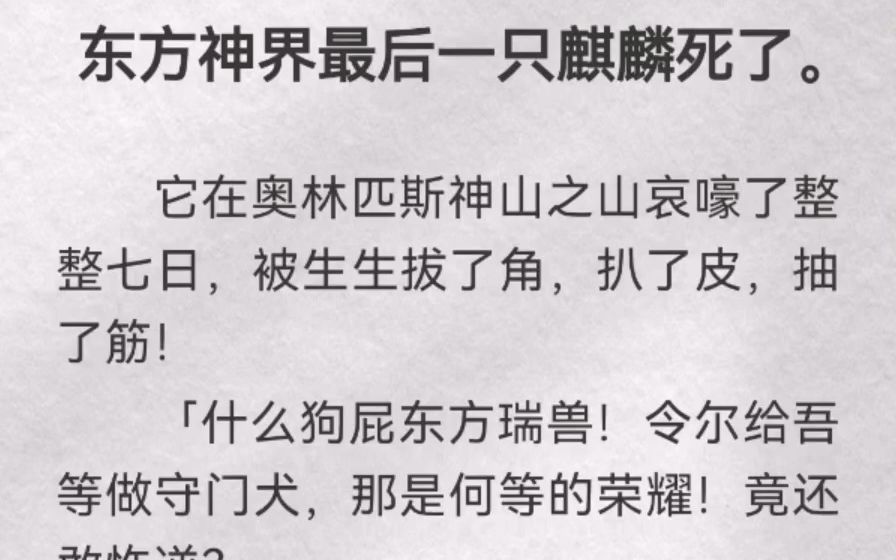 (此间瑞兽)东方神界最后一只麒麟死了.它在奥林匹斯神山之山哀嚎了整整七日,被生生拔了角,扒了皮,抽了筋!「什么狗屁东方瑞兽!令尔给吾等做...