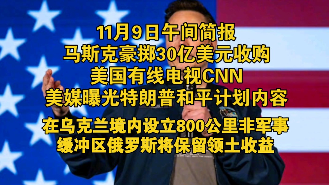 11月9日午间简报,马斯克豪掷30亿美元收购美国有线电视CNN,美媒曝光特朗普俄乌和平计划内容,在乌克兰境内设立800公里非军事缓冲区俄罗斯将保留...