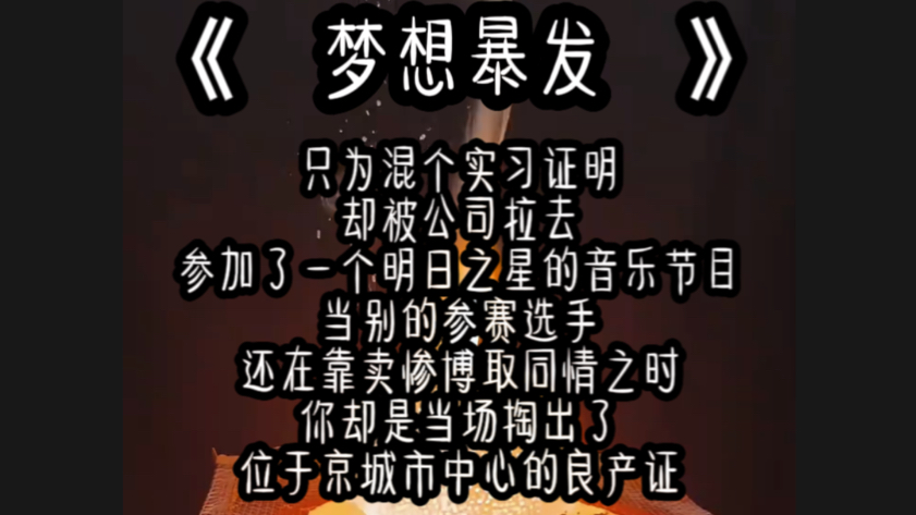 只为混个实习证明,却被公司拉去参加了一个明日之星的音乐节目,当别的参赛选手,还在靠卖惨博取同情之时,你却是当场掏出了位于京城市中心的良产证...