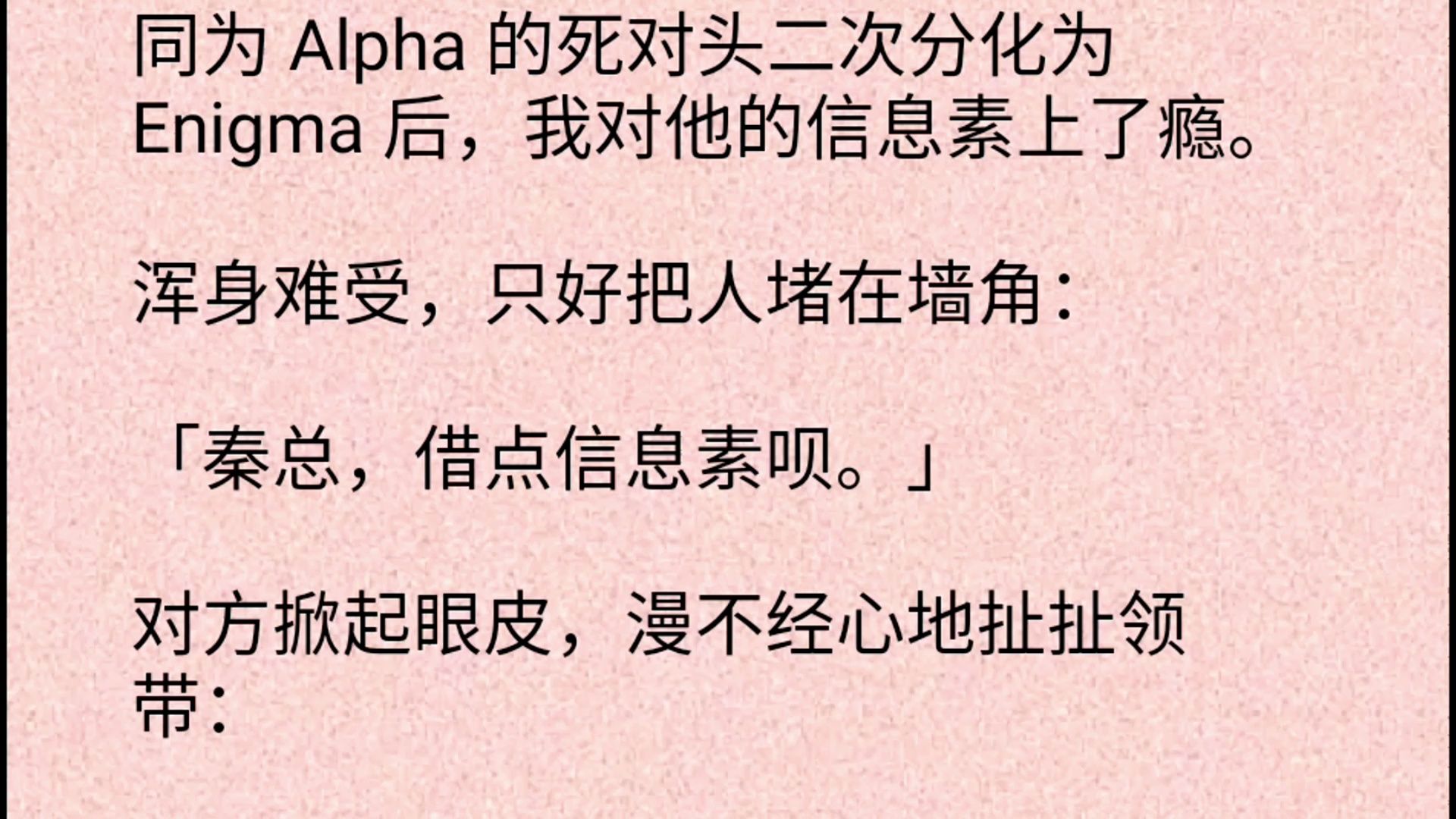 【双男主】同为 Alpha 的死对头二次分化为 Enigma 后,我对他的信息素上了瘾.浑身难受,只好把人堵在墙角:「秦总,借点信息素呗.」对方掀起眼皮,...