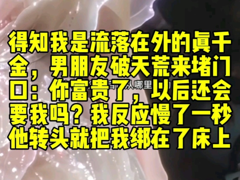 得知我是流落在外的真千金,男朋友破天荒来堵门口:你富贵了,以后还会要我吗?我反应慢了一秒,结果转头就把我绑在了床上哔哩哔哩bilibili