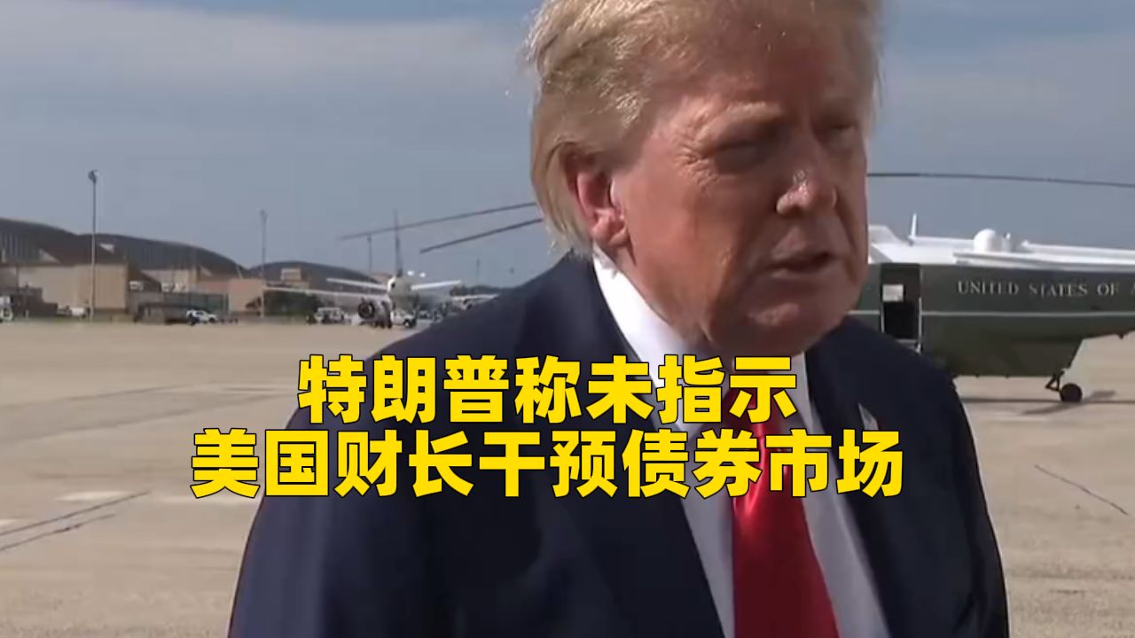 特朗普称未指示美国财长干预债券市场：贝森特是根据对相关问题的判断依自身职权行事，“终极干预是出动我们的军队”