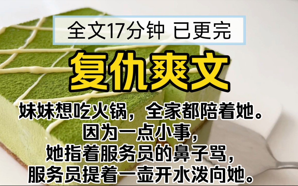 [图]【已完结】复仇爽文!妹妹想吃火锅，全家都陪着她。因为一点小事，她指着服务员的鼻子骂，服务员提着一壶开水泼向她。