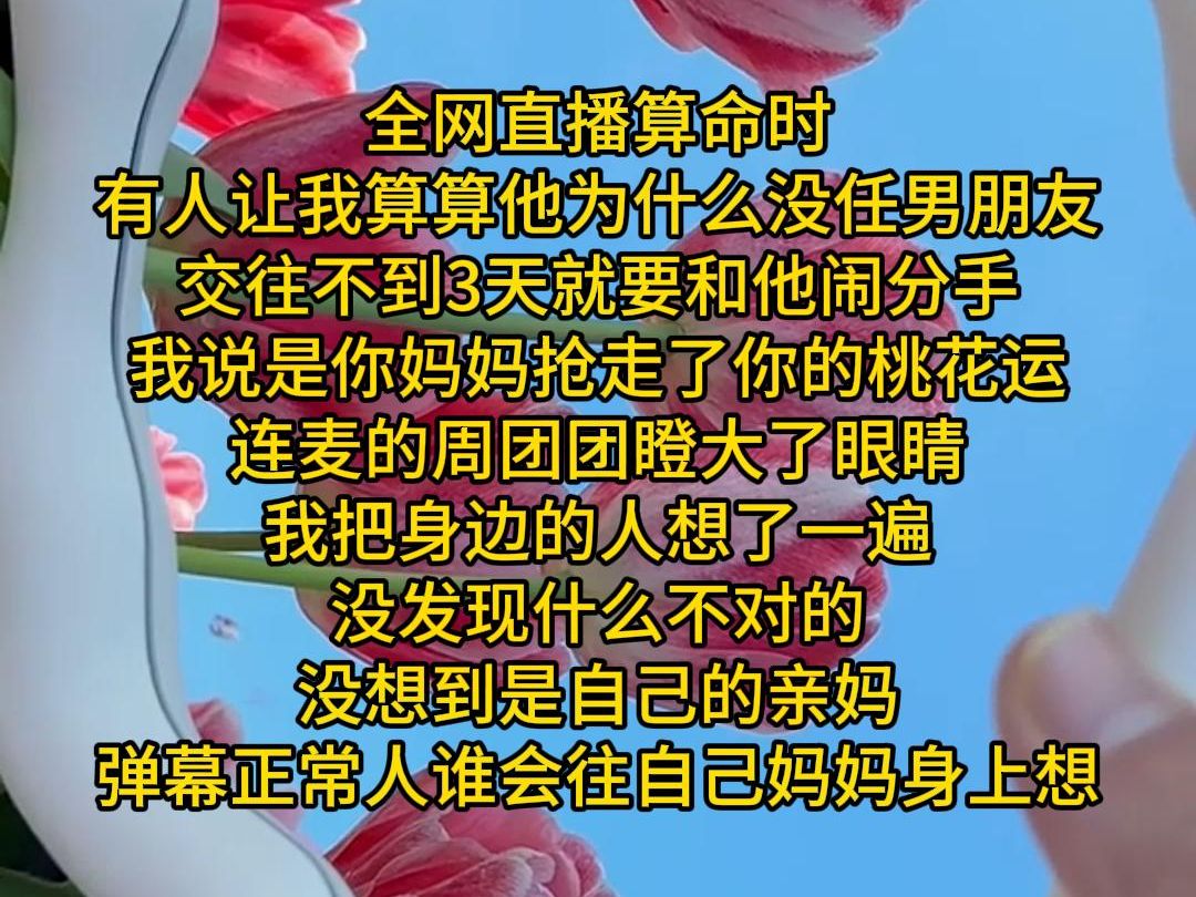 [图]全网直播算命时 有人让我算算他为什么没任男朋友 交往不到3天就要和他闹分手 我说是你妈妈抢走了你的桃花运 连麦的周团团瞪大了眼睛 我把身边的人想了一遍 没发现什