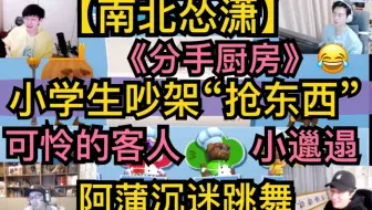【南北怂潇】《分手厨房》小学生吵架，抢东西炸厨房，可怜的客人，阿蒲沉迷跳舞，AKA小邋遢20210118