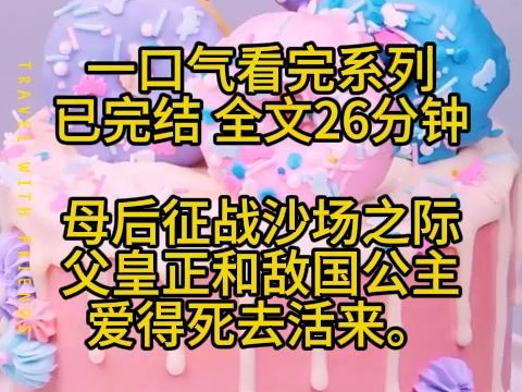 【已完结】全文26分钟 母后征战沙场之际,父皇正和敌国公主爱得死去活来.哔哩哔哩bilibili