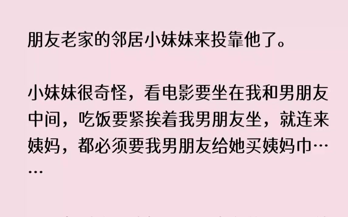 (全文已完结)男朋友老家的邻居小妹妹来投靠他了.小妹妹很奇怪,看电影要坐在我和男朋友中间,吃饭要紧挨着我男朋友坐,就连来姨妈,都必须要我男...