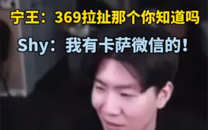 Download Video: 宁王：369拉扯那个梗你知道吗shy！shy：我有卡萨微信，但是不能问卡萨！