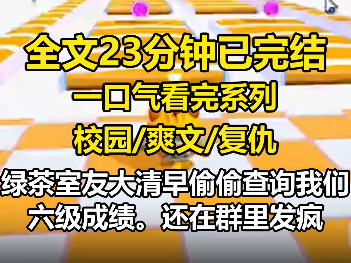 [图]【全文已完结】绿茶室友大清早偷偷查询我们六级成绩。还在群里发疯：【说好的裸考呢？你们一群学婊……太会装了！】