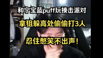 和宁宝蓝puff玩揍击派对，theshy捡狙躲高处偷偷狙3人，一直憋笑不出声！