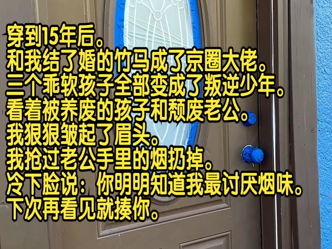 [图]穿到15年后，和我结了婚的竹马成了京圈大佬，三个乖软孩子全部变成了叛逆少年。看着被养废的孩子和颓废老公，我狠狠皱起了眉头。我抢过老公手里的烟扔掉，冷下脸说：你明