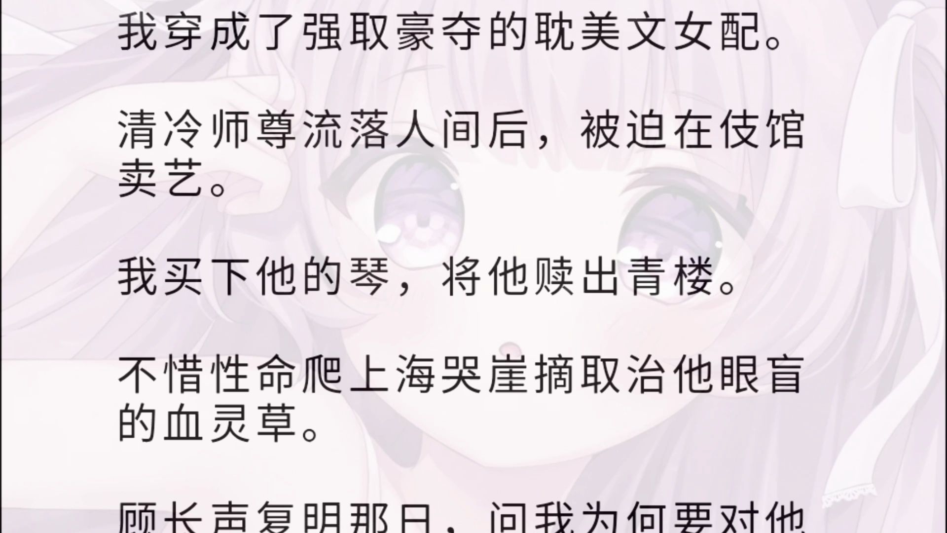 [图]【全文】我穿成了强取豪夺的耽镁文女配。清冷师尊流落人间后，被迫在伎馆卖艺。我买下他的琴，将他赎出青楼。不惜性命爬上海哭崖摘取治他眼盲的血灵草。顾长声复明那日，问