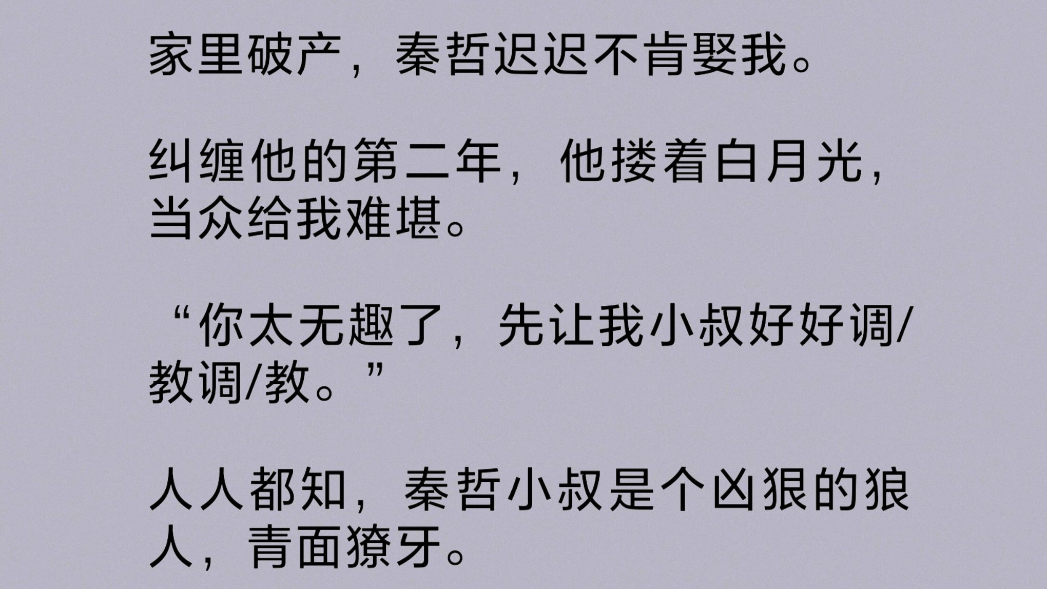 家里破产,未婚夫迟迟不肯娶我.他搂着白月光,当众给我难堪,还绑了我,送给他的小叔.人人都知,秦哲小叔是个凶狠的狼人.我转身逃走,却不料……...