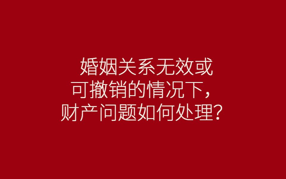 婚姻关系无效或可撤销的情况下,财产问题如何处理?哔哩哔哩bilibili