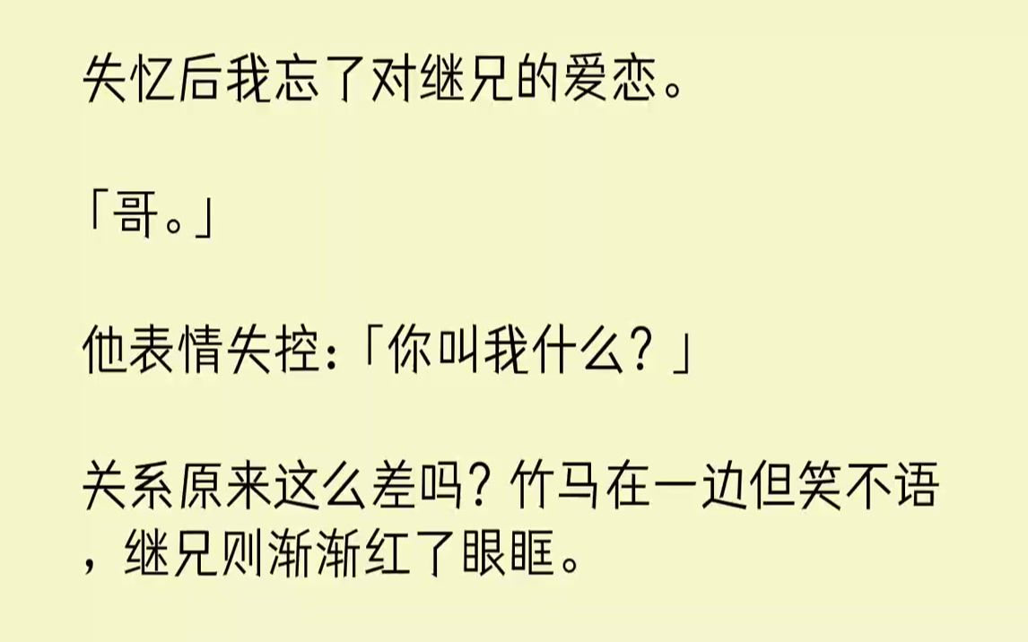 【完结文】失忆后我忘了对继兄的爱恋.「哥.」他表情失控:「你叫我什么?」关系原来这么差吗?竹马在一边但笑不语,继兄则渐渐红了眼眶...哔哩哔...