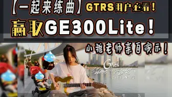 【一起来练曲】GTRS用户必看！赢取GE300Lite！