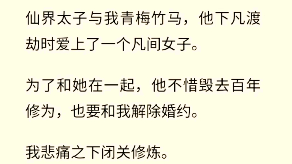 (全文完) 仙界太子与我青梅竹马,他下凡渡劫时爱上了一个凡间女子.为了和她在一起,他不惜毁去百年修为,也要和我解除婚约.我悲痛之下闭关修炼....