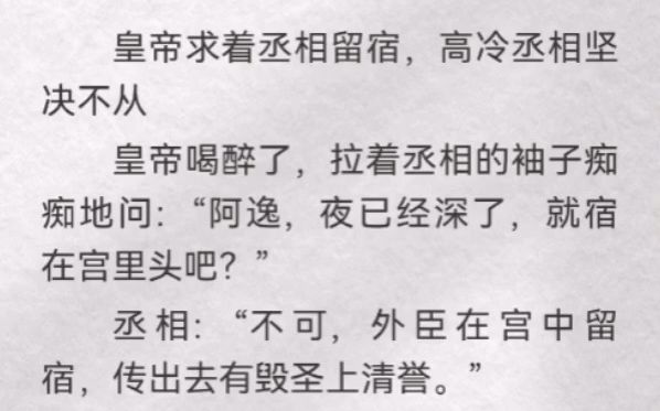 皇帝喝醉了,拉着丞相的袖子痴痴地问:“阿逸,夜已经深了,就宿在宫里头吧?”丞相:“不可,外臣在宫中留宿,传出去有毁圣上清誉.”皇上轻声问道...