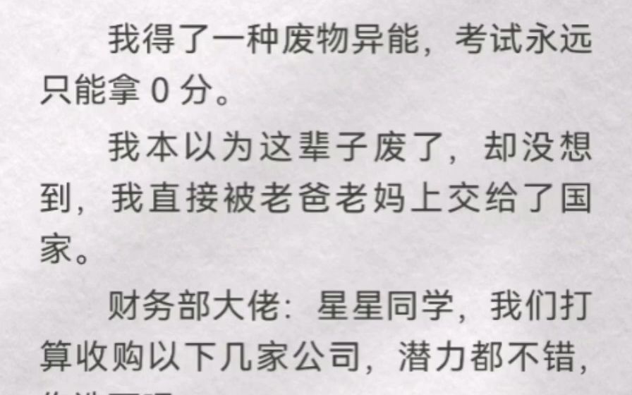 我得了一种废物异能,考试永远只能拿 0 分,直接被爸妈上交给国家.财务部:星星同学,我们打算收购以下公司,你选下吧.我选的财务部都没采纳,没有...