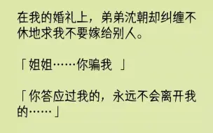 【完结文】在我的婚礼上，弟弟沈朝却纠缠不休地求我不要嫁给别人。姐姐你骗我你答应过...