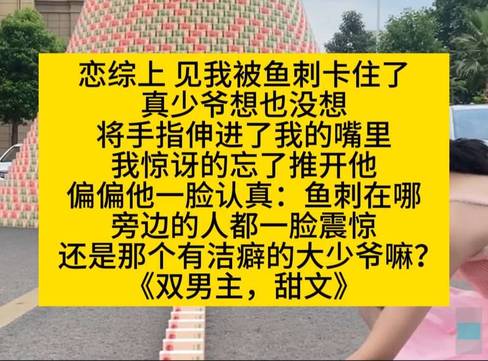 原耽推文 | 恋综上,见我被鱼刺卡了,有洁癖的真少爷,立刻把手伸进我嘴里,哔哩哔哩bilibili