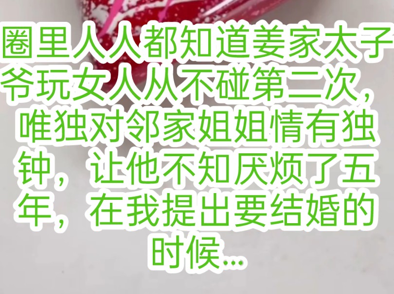 圈里人人都知道姜家太子爷玩女人从不碰第二次,唯独对邻家姐姐情有独钟,让他不知厌烦了五年,我用以为自己是最特殊的那一个,到了耗不起的年纪我提...