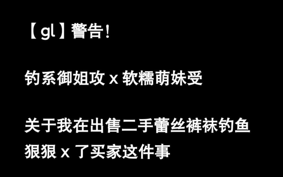 【GL】御姐攻✖️软糯萌妹受…关于我在二手平台出手蕾丝裤袜钓鱼这件事…哔哩哔哩bilibili