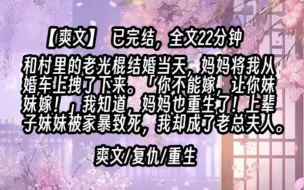 下载视频: 【已更完】和村里的老光棍结婚当天，妈妈将我从婚车上拽了下来。「你不能嫁，让你妹妹嫁！」我知道，妈妈也重生了！上辈子妹妹被家暴致死，而我却成了老总夫人。