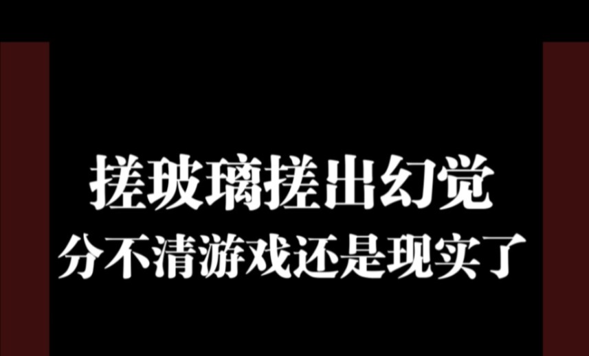 搓玻璃搓出幻觉,分不清游戏还是现实了哔哩哔哩bilibili