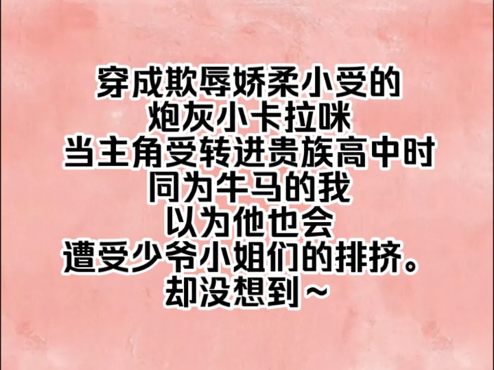 穿成欺辱娇柔小受的炮灰小卡拉咪,当主角受转进贵族高中时,同为牛马的我以为他也会遭受少爷小姐们的排挤.然而,他那张让人有十足保护欲的脸,却让...