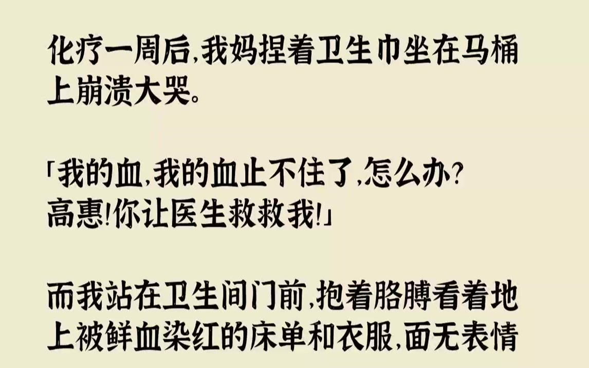 【完结文】化疗一周后,我妈捏着卫生巾坐在马桶上崩溃大哭.「我的血,我的血止不住了,怎么办?高惠!你让医生救救我!」而我站在卫生间...哔哩哔...