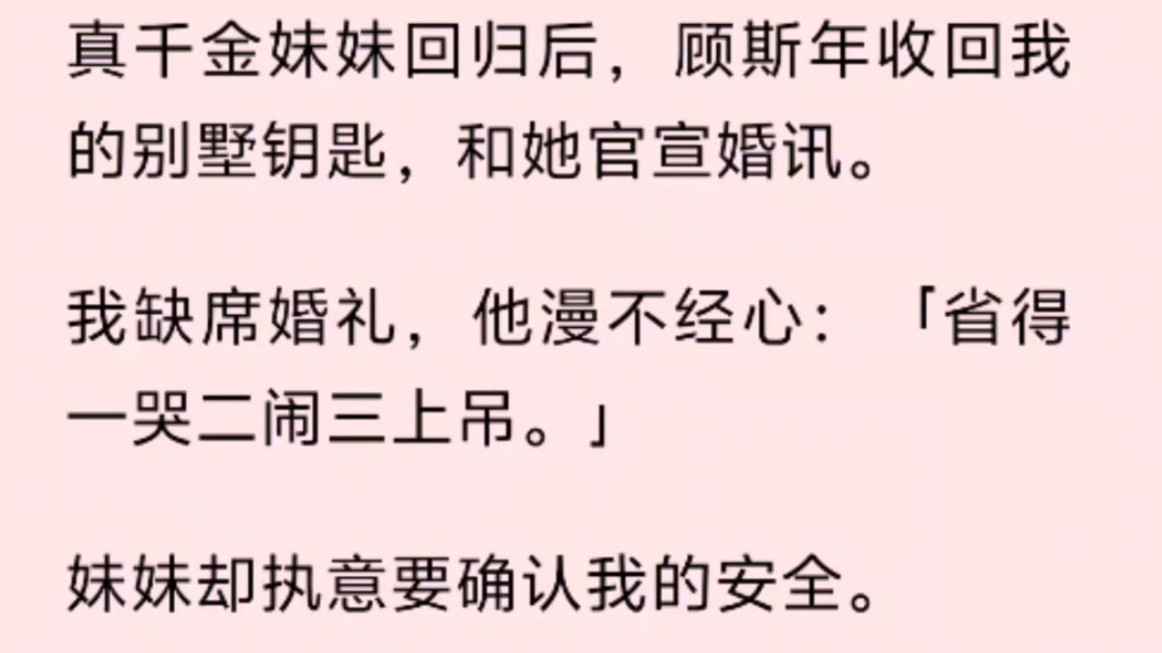 真千金妹妹回归后,顾斯年收回我的别墅钥匙,和她官宣婚讯.我缺席婚礼,他漫不经心:「省得一哭二闹三上吊.」妹妹却执意要确认我的安全.哔哩哔...