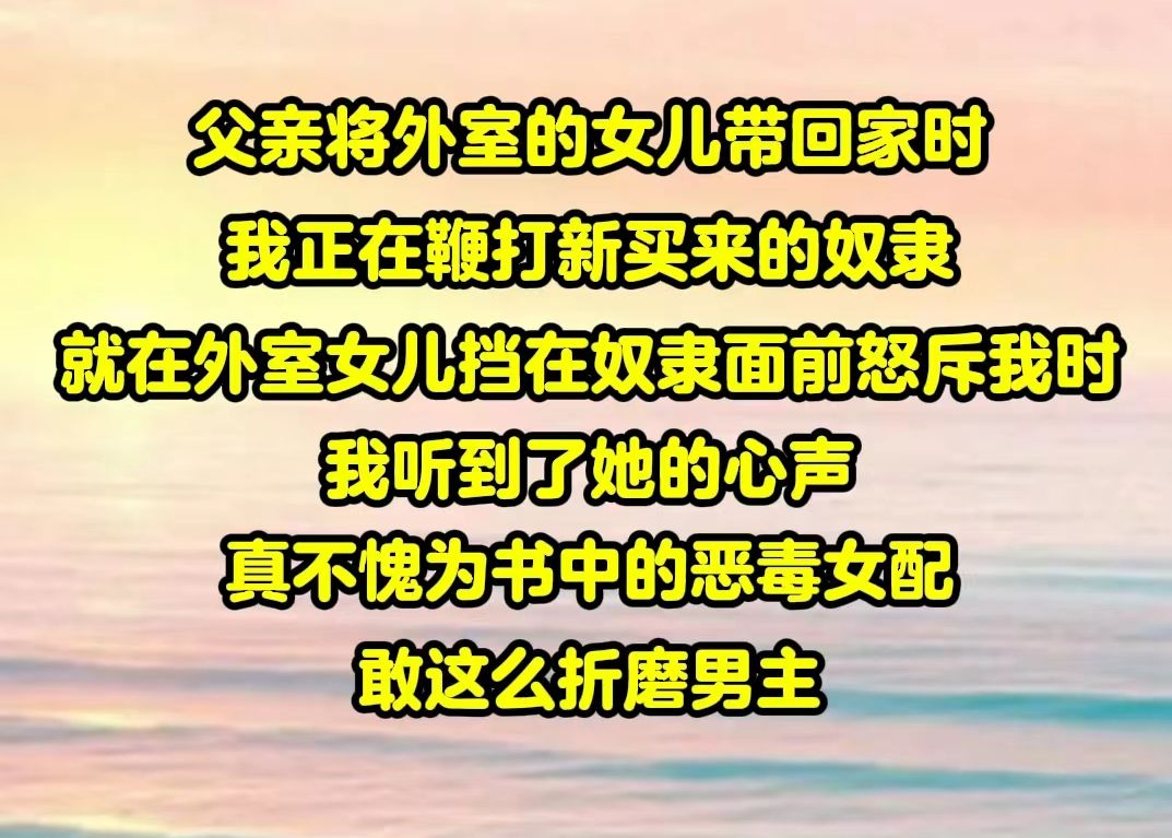 [图]【反骨宅斗01】父亲将外室的女儿带回家时，我正在鞭打新买来的奴隶。就在外室的女儿挡在奴隶面前怒斥我时，我听到了她的心声