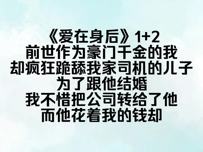 [图]《爱在身后》前世作为豪门千金的我，却疯狂跪舔我家司机的儿子，为了跟他结婚，我不惜把公司转给了他，而他花着我的钱，把他女朋友宠成公主，而我被他使唤成了佣人