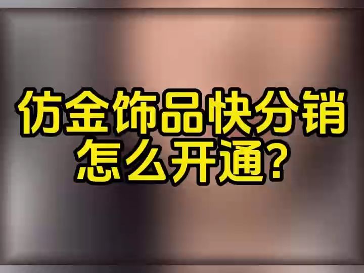 仿金饰品快分销开通流程是什么?仿金饰品快分销开通需要哪些资料?银镀金普通合金上架小店需要什么资料?哔哩哔哩bilibili