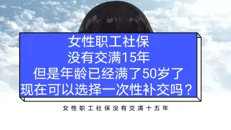 Video herunterladen: 女性职工社保没有交满15年，但是年龄已经满了50岁了，现在可以选择一次性补交吗？