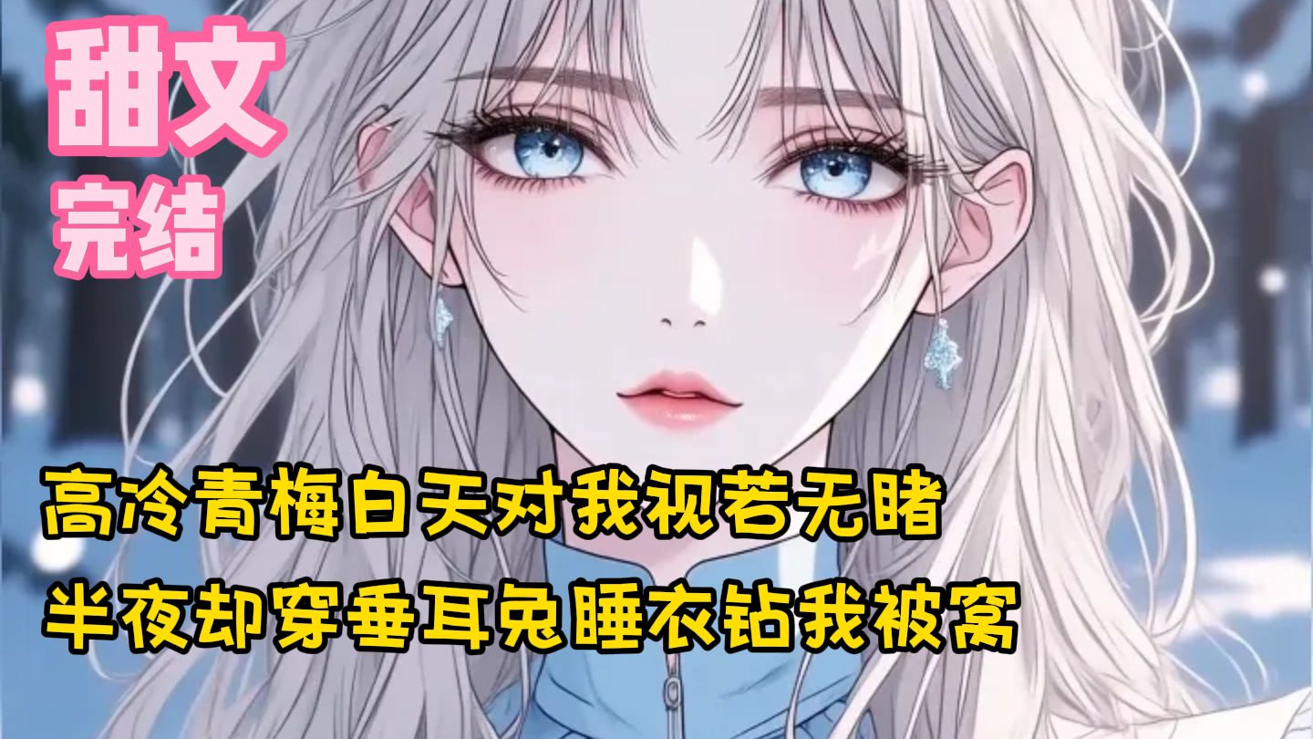 【完结甜文】高冷青梅白天对我视若无睹，半夜却穿垂耳兔睡衣钻我被窝~一口气看完