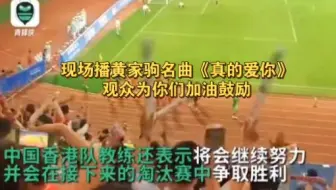 中国香港男足憾负，现场播黄家驹名曲《真的爱你》观众加油鼓励！