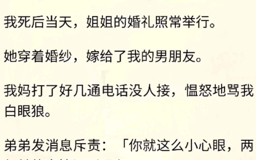 [图]（全文完）我死后当天，姐姐的婚礼照常举行。她穿着婚纱，嫁给了我的男朋友。我妈打了好几通电话没人接，愠怒地骂我白眼狼。弟弟发消息斥责：「你就这么小心眼……